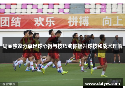 周丽独家分享足球心得与技巧助你提升球技和战术理解