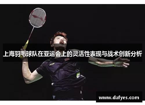 上海羽毛球队在亚运会上的灵活性表现与战术创新分析
