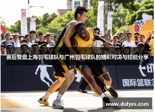 赛后复盘上海羽毛球队与广州羽毛球队的精彩对决与经验分享