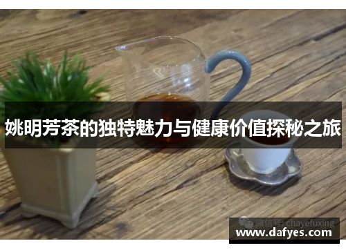 姚明芳茶的独特魅力与健康价值探秘之旅