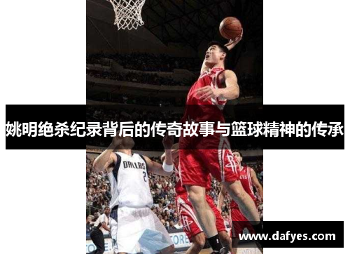 姚明绝杀纪录背后的传奇故事与篮球精神的传承