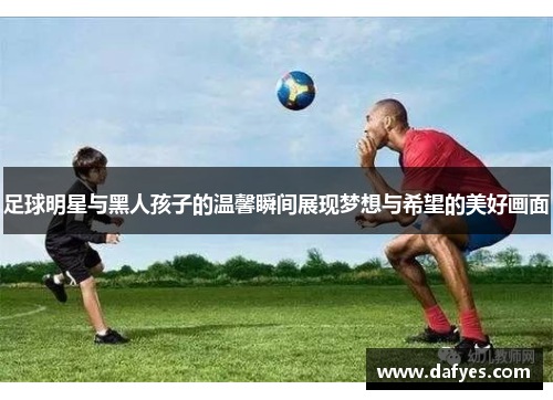足球明星与黑人孩子的温馨瞬间展现梦想与希望的美好画面
