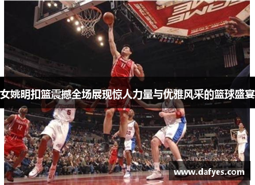 女姚明扣篮震撼全场展现惊人力量与优雅风采的篮球盛宴