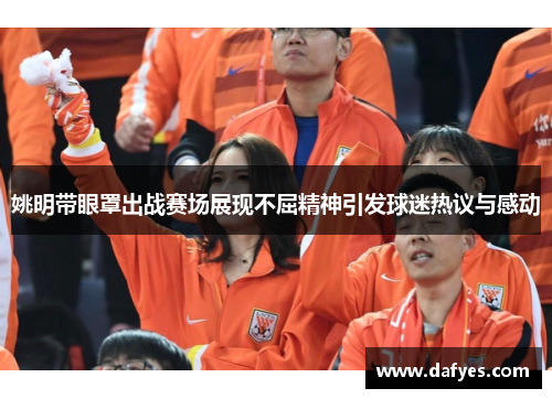 姚明带眼罩出战赛场展现不屈精神引发球迷热议与感动