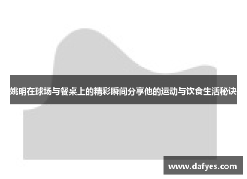 姚明在球场与餐桌上的精彩瞬间分享他的运动与饮食生活秘诀