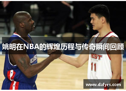姚明在NBA的辉煌历程与传奇瞬间回顾