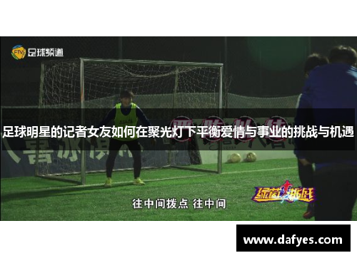 足球明星的记者女友如何在聚光灯下平衡爱情与事业的挑战与机遇