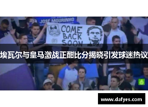 埃瓦尔与皇马激战正酣比分揭晓引发球迷热议