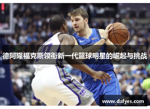 德阿隆福克斯领衔新一代篮球明星的崛起与挑战