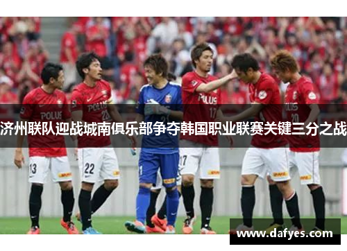 济州联队迎战城南俱乐部争夺韩国职业联赛关键三分之战