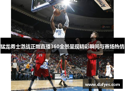猛龙勇士激战正酣直播360全景呈现精彩瞬间与赛场热情