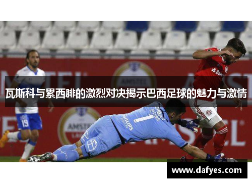 瓦斯科与累西腓的激烈对决揭示巴西足球的魅力与激情