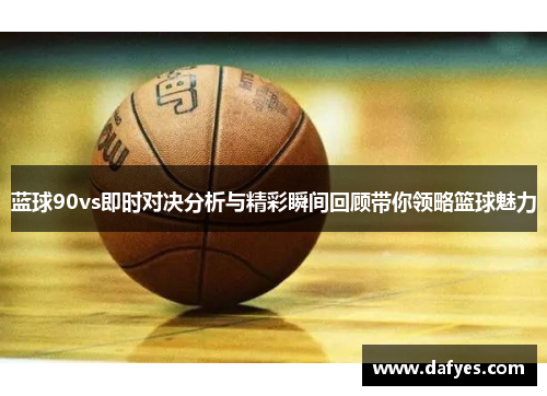 蓝球90vs即时对决分析与精彩瞬间回顾带你领略篮球魅力