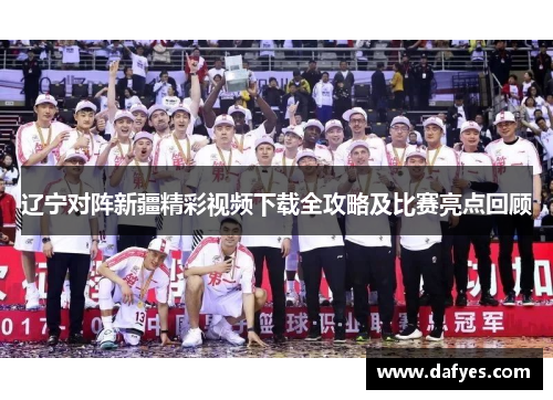 辽宁对阵新疆精彩视频下载全攻略及比赛亮点回顾